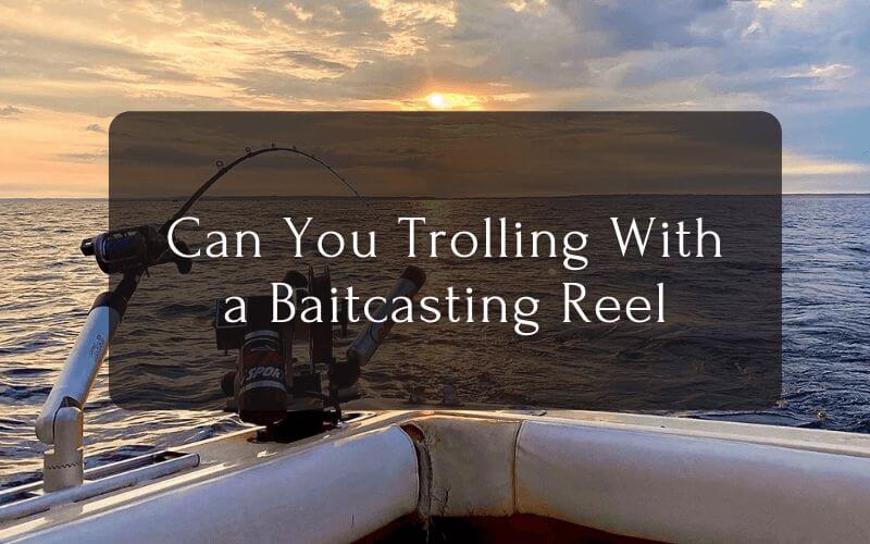 Can You Trolling With a Baitcasting Reel